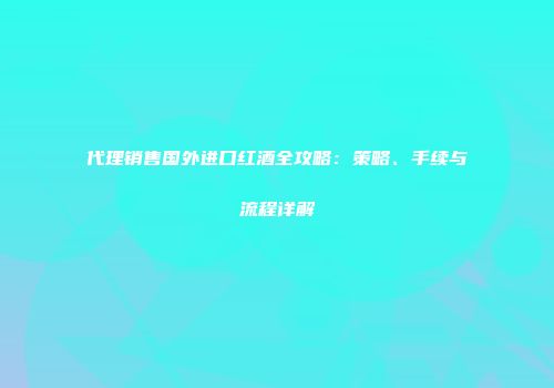 代理销售国外进口红酒全攻略：策略、手续与流程详解