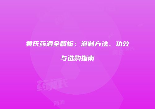 黄氏药酒全解析：泡制方法、功效与选购指南