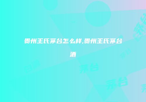 贵州王氏茅台怎么样,贵州王氏茅台酒