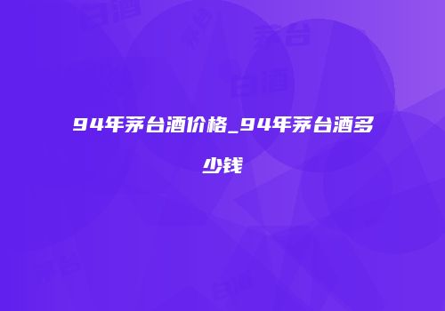 94年茅台酒价格_94年茅台酒多少钱
