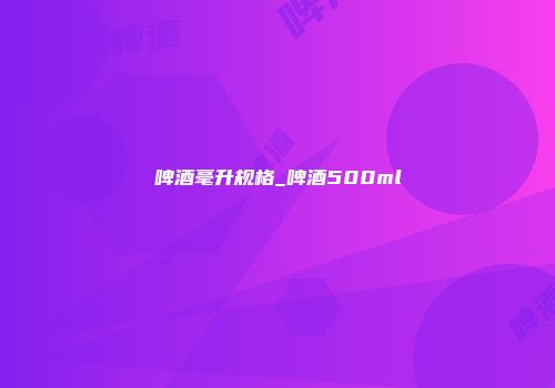 啤酒毫升规格_啤酒500ml