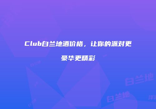 Club白兰地酒价格，让你的派对更豪华更精彩