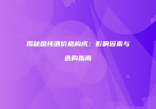 揭秘国纯酒价格构成：影响因素与选购指南