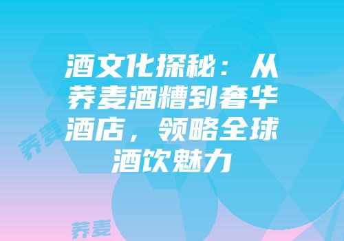 酒文化探秘：从荞麦酒糟到奢华酒店，领略全球酒饮魅力