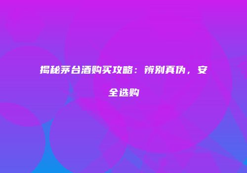 揭秘茅台酒购买攻略：辨别真伪，安全选购