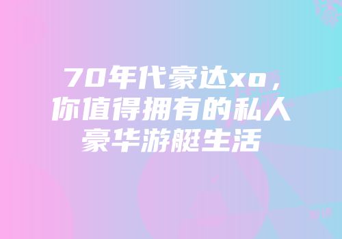 70年代豪达xo，你值得拥有的私人豪华游艇生活
