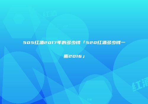 505红酒2017年的多少钱「520红酒多少钱一瓶2016」