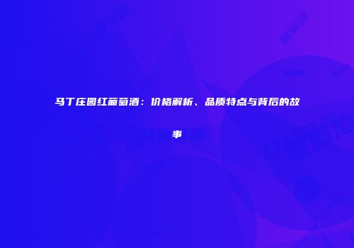 马丁庄园红葡萄酒：价格解析、品质特点与背后的故事