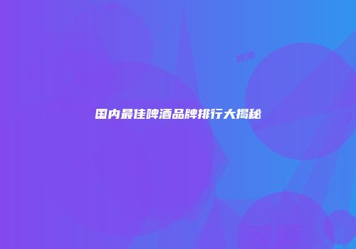 国内最佳啤酒品牌排行大揭秘