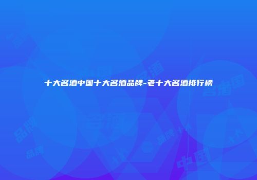 十大名酒中国十大名酒品牌-老十大名酒排行榜