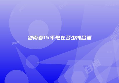 剑南春15年现在多少钱合适