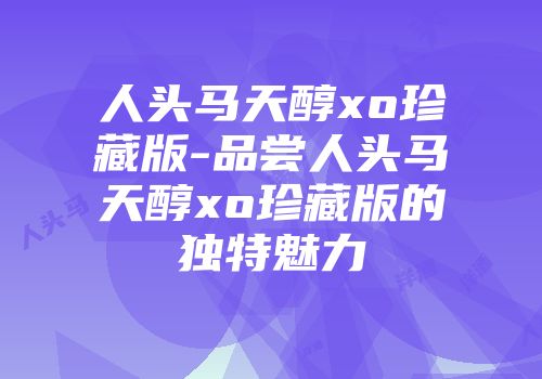 人头马天醇xo珍藏版-品尝人头马天醇xo珍藏版的独特魅力