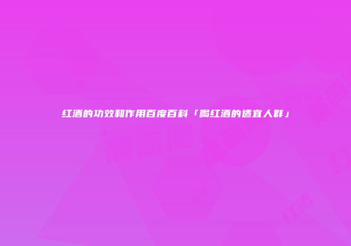 红酒的功效和作用百度百科「喝红酒的适宜人群」