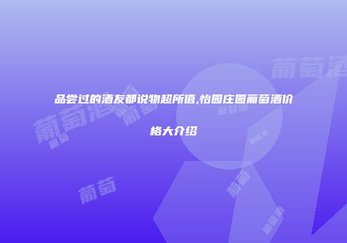 品尝过的酒友都说物超所值,怡园庄园葡萄酒价格大介绍
