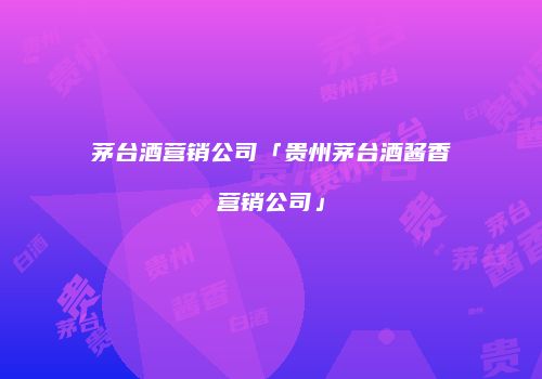茅台酒营销公司「贵州茅台酒酱香营销公司」
