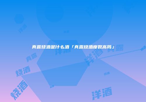 真露烧酒是什么酒「真露烧酒度数高吗」
