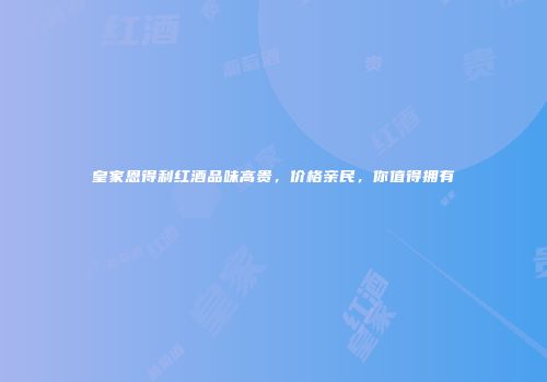 皇家恩得利红酒品味高贵，价格亲民，你值得拥有