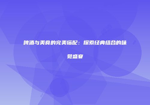 啤酒与美食的完美搭配：探索经典组合的味觉盛宴