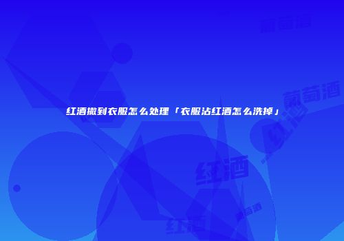 红酒撒到衣服怎么处理「衣服沾红酒怎么洗掉」