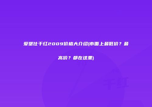 爱堡仕干红2009价格大介绍(市面上最低价？最高价？都在这里)