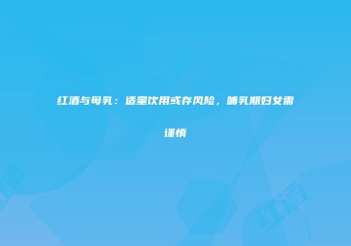 红酒与母乳：适量饮用或存风险，哺乳期妇女需谨慎