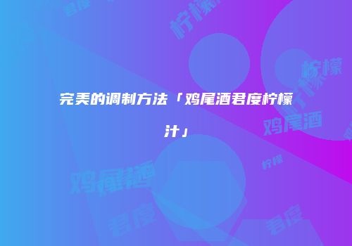 完美的调制方法「鸡尾酒君度柠檬汁」