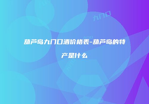 葫芦岛九门口酒价格表-葫芦岛的特产是什么