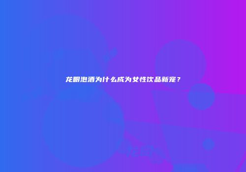 龙眼泡酒为什么成为女性饮品新宠？