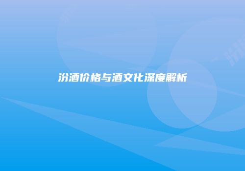 汾酒价格与酒文化深度解析