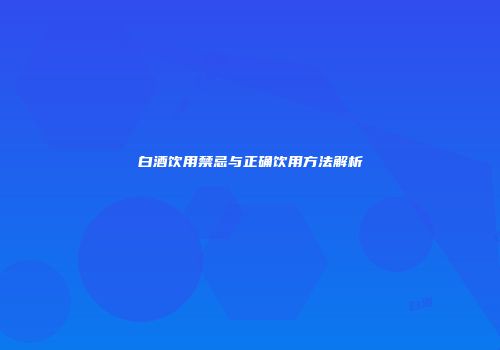 白酒饮用禁忌与正确饮用方法解析