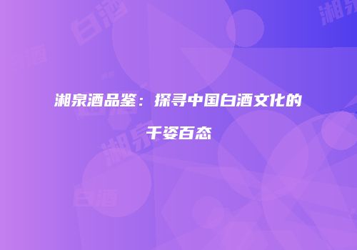 湘泉酒品鉴：探寻中国白酒文化的千姿百态