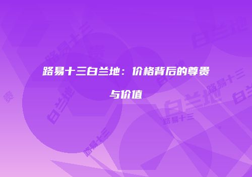 路易十三白兰地：价格背后的尊贵与价值