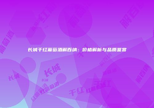 长城干红葡萄酒解百纳：价格解析与品质鉴赏