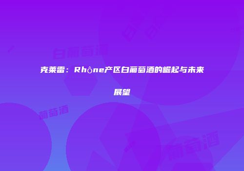 克莱雷：Rhône产区白葡萄酒的崛起与未来展望