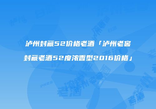 泸州封藏52价格老酒「泸州老窖封藏老酒52度浓香型2016价格」
