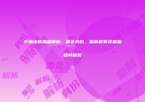 中酒连锁加盟解析：国企身份、盈利前景及加盟疑问解答