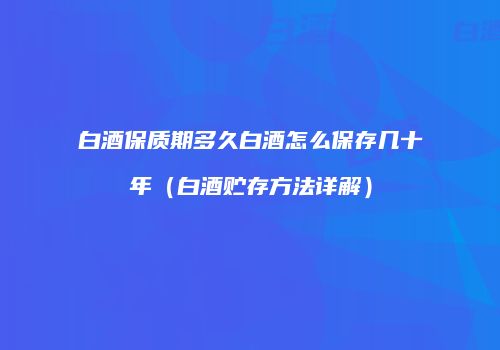 白酒保质期多久白酒怎么保存几十年（白酒贮存方法详解）