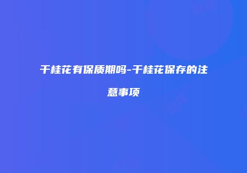 干桂花有保质期吗-干桂花保存的注意事项