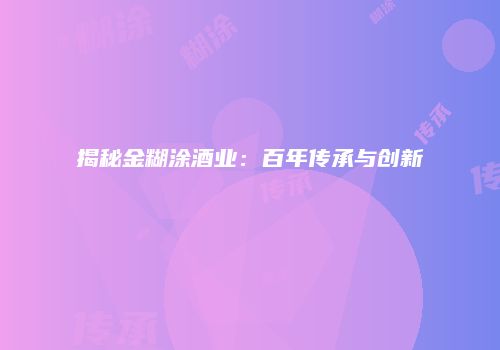 揭秘金糊涂酒业：百年传承与创新