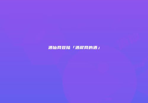 酒仙网登陆「酒犀网的酒」