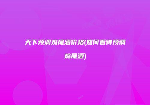 天下预调鸡尾酒价格(如何看待预调鸡尾酒)