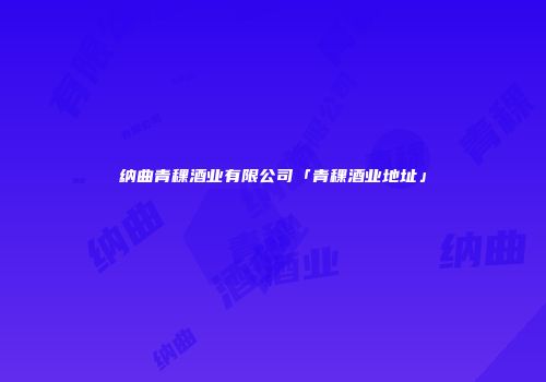 纳曲青稞酒业有限公司「青稞酒业地址」