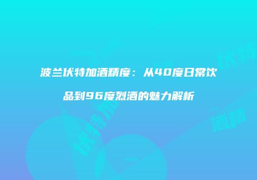波兰伏特加酒精度：从40度日常饮品到96度烈酒的魅力解析
