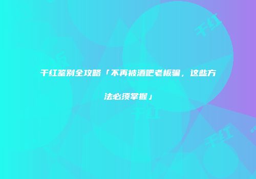 干红鉴别全攻略「不再被酒吧老板骗，这些方法必须掌握」