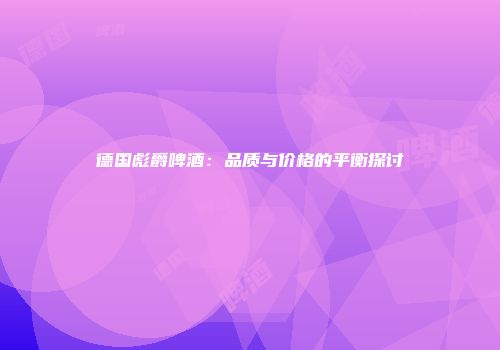 德国彪爵啤酒：品质与价格的平衡探讨