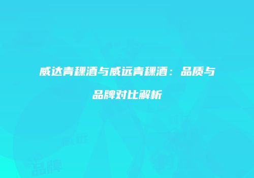 威达青稞酒与威远青稞酒：品质与品牌对比解析
