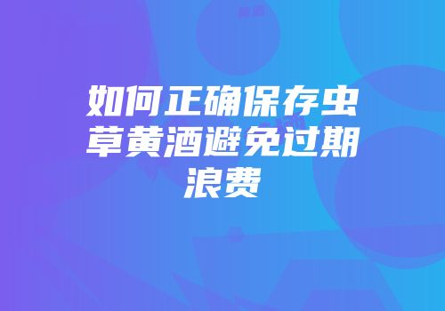 如何正确保存虫草黄酒避免过期浪费
