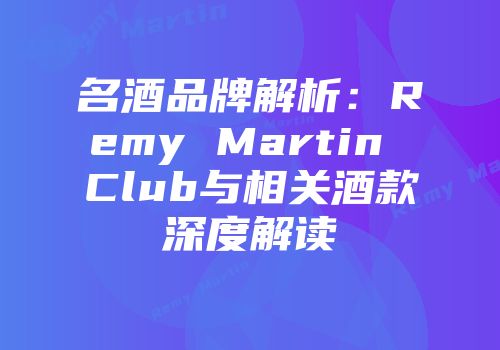 名酒品牌解析：Remy Martin Club与相关酒款深度解读