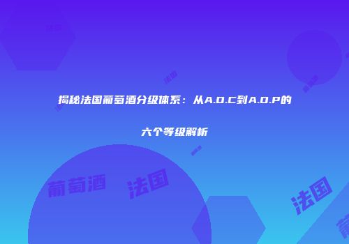 揭秘法国葡萄酒分级体系：从A.O.C到A.O.P的六个等级解析