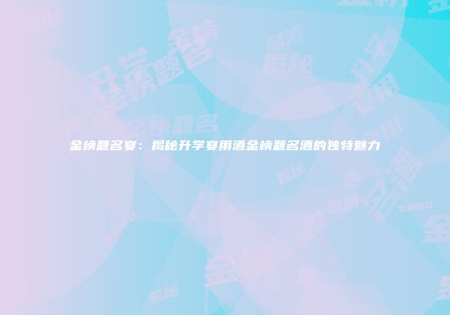 金榜题名宴：揭秘升学宴用酒金榜题名酒的独特魅力